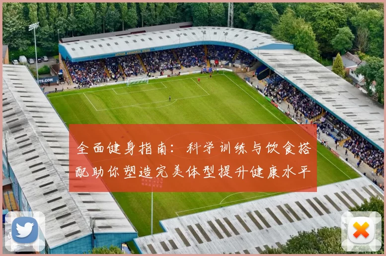 全面健身指南：科学训练与饮食搭配助你塑造完美体型提升健康水平