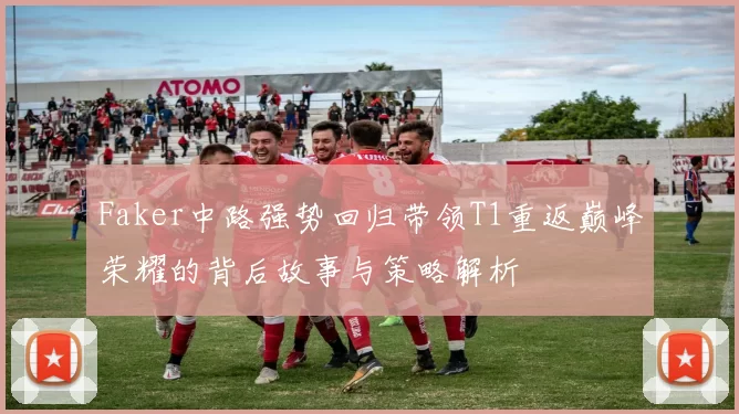 Faker中路强势回归带领T1重返巅峰荣耀的背后故事与策略解析