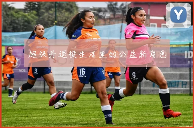 超级丹退役生活里的公益新角色
