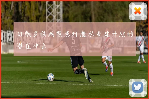 班凯罗伤病隐患对魔术重建计划的潜在冲击