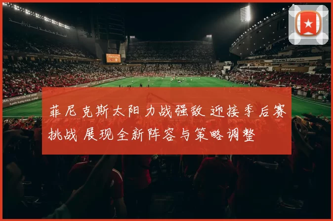 菲尼克斯太阳力战强敌 迎接季后赛挑战 展现全新阵容与策略调整