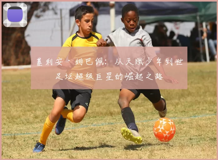 基利安·姆巴佩：从天赋少年到世界足坛超级巨星的崛起之路