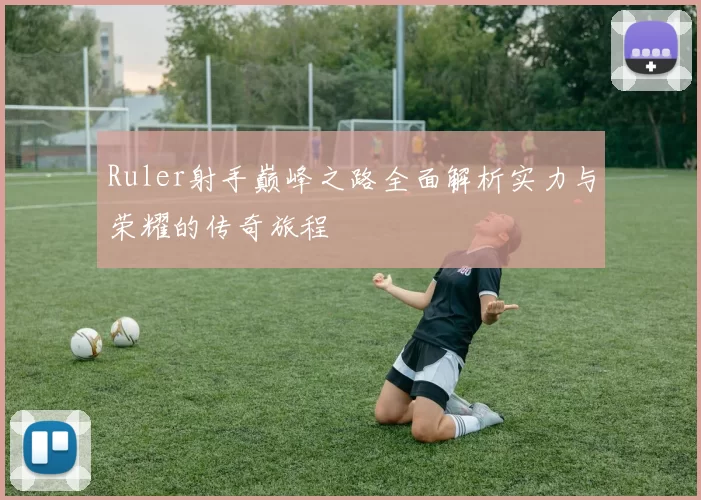 Ruler射手巅峰之路全面解析实力与荣耀的传奇旅程