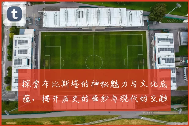 探索布比斯塔的神秘魅力与文化底蕴，揭开历史的面纱与现代的交融