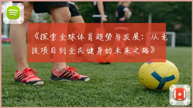 《探索全球体育趋势与发展：从竞技项目到全民健身的未来之路》