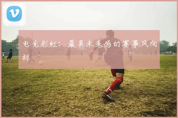 电竞彩虹：最具未来感的赛事风向标
