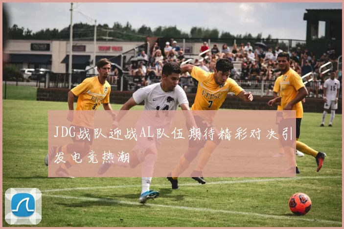 JDG战队迎战AL队伍期待精彩对决引发电竞热潮