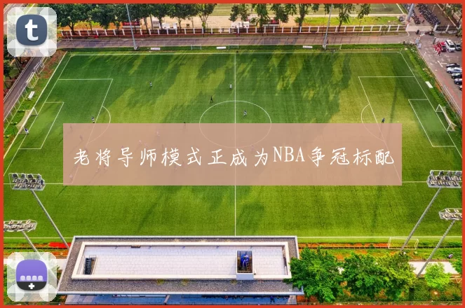 老将导师模式正成为NBA争冠标配