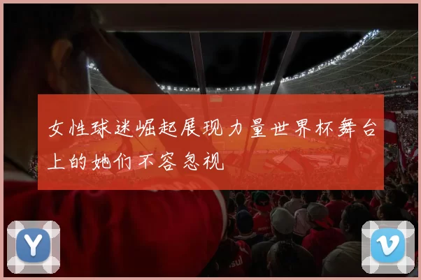 女性球迷崛起展现力量世界杯舞台上的她们不容忽视