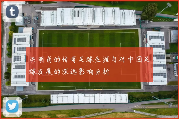 洪明甫的传奇足球生涯与对中国足球发展的深远影响分析