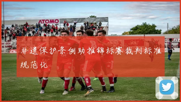 非遗保护条例助推锦标赛裁判标准规范化