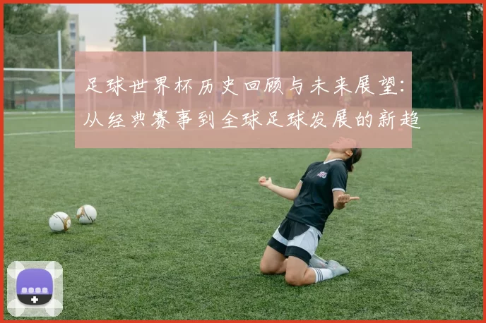 足球世界杯历史回顾与未来展望：从经典赛事到全球足球发展的新趋势