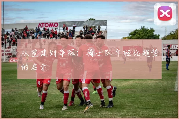 从重建到争冠：骑士队年轻化趋势的启示