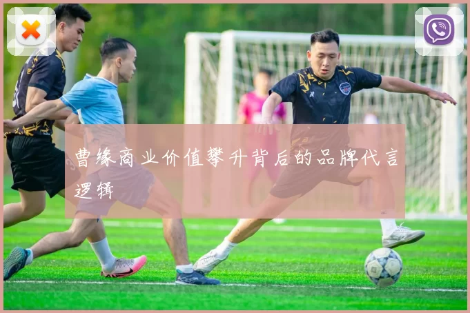 曹缘商业价值攀升背后的品牌代言逻辑