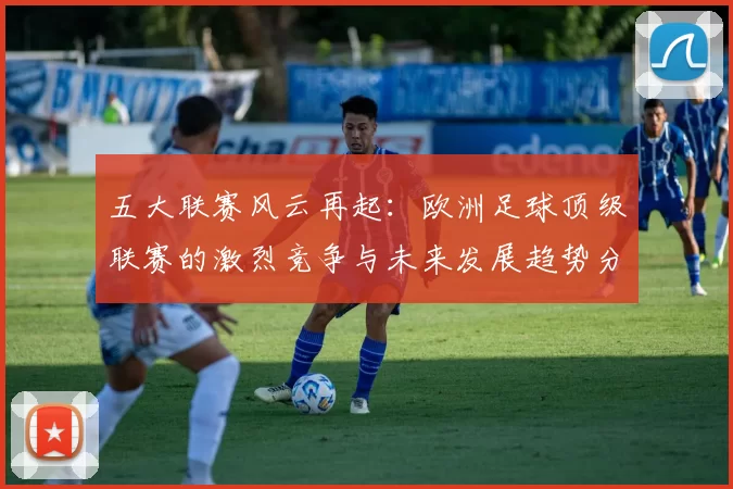 五大联赛风云再起：欧洲足球顶级联赛的激烈竞争与未来发展趋势分析