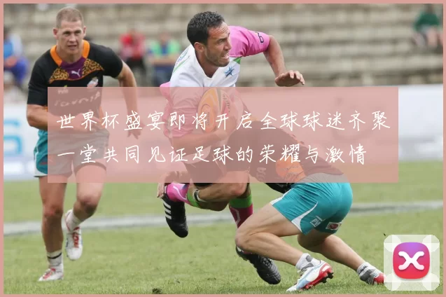 世界杯盛宴即将开启全球球迷齐聚一堂共同见证足球的荣耀与激情