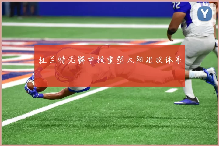 杜兰特无解中投重塑太阳进攻体系