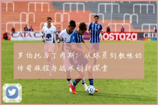 罗伯托马丁内斯：从球员到教练的传奇旅程与战术创新探索