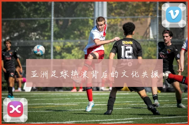 亚洲足球热浪背后的文化共振