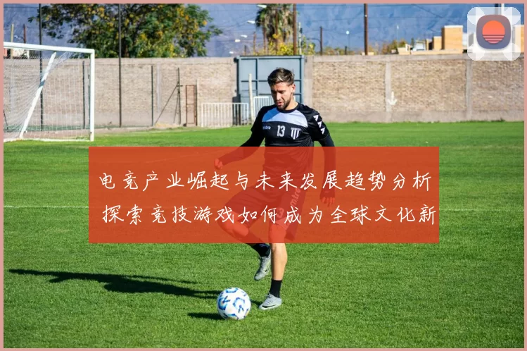 电竞产业崛起与未来发展趋势分析 探索竞技游戏如何成为全球文化新风潮