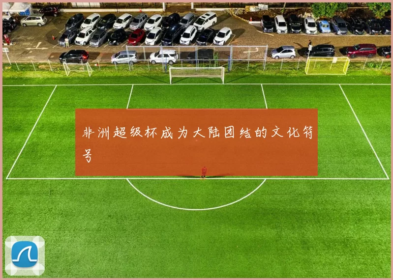 非洲超级杯成为大陆团结的文化符号