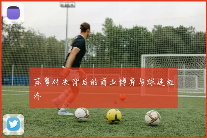 苏粤对决背后的商业博弈与球迷经济