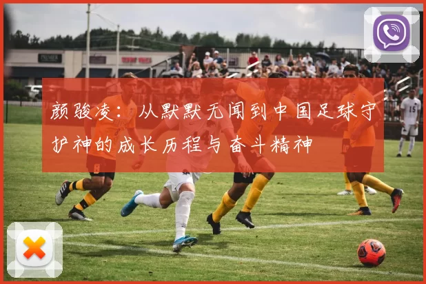 颜骏凌：从默默无闻到中国足球守护神的成长历程与奋斗精神