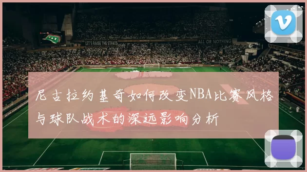 尼古拉约基奇如何改变NBA比赛风格与球队战术的深远影响分析