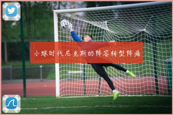 小球时代尼克斯的阵容转型阵痛