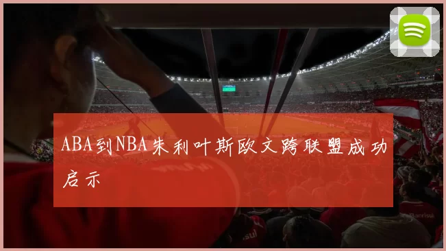ABA到NBA朱利叶斯欧文跨联盟成功启示