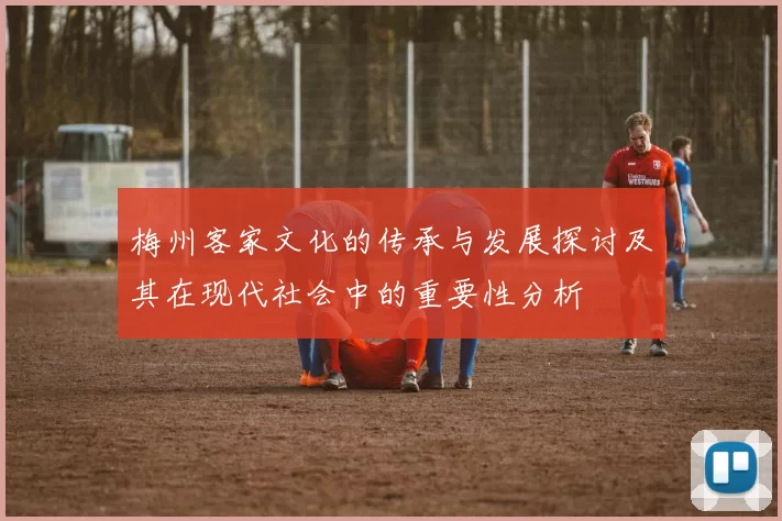 梅州客家文化的传承与发展探讨及其在现代社会中的重要性分析