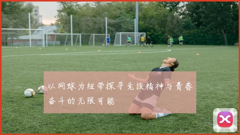 以网球为纽带探寻竞技精神与青春奋斗的无限可能