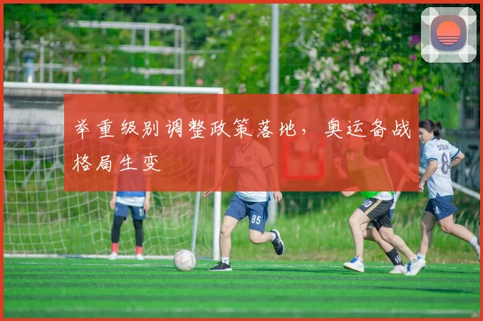 举重级别调整政策落地，奥运备战格局生变