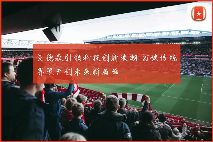 艾德森引领科技创新浪潮 打破传统界限开创未来新局面