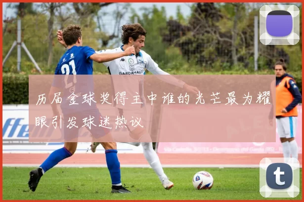 历届金球奖得主中谁的光芒最为耀眼引发球迷热议